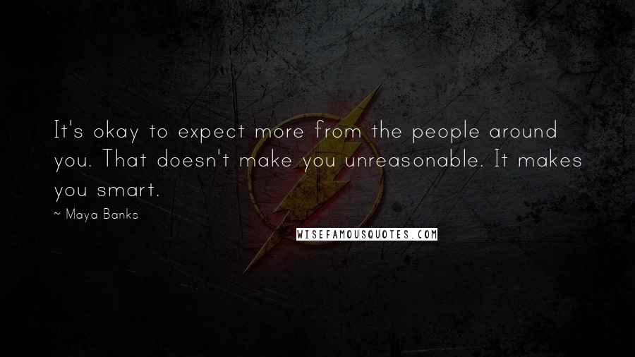 Maya Banks quotes: It's okay to expect more from the people around you. That doesn't make you unreasonable. It makes you smart. Maya Banks quotes: It's okay to expect more from the people around you. That doesn't make you unreasonable. It makes you smart.