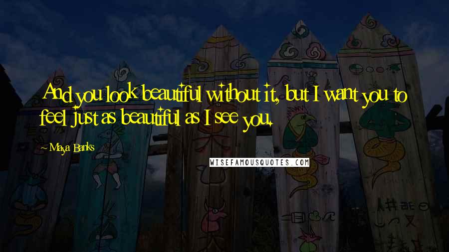 Maya Banks quotes: And you look beautiful without it, but I want you to feel just as beautiful as I see you.