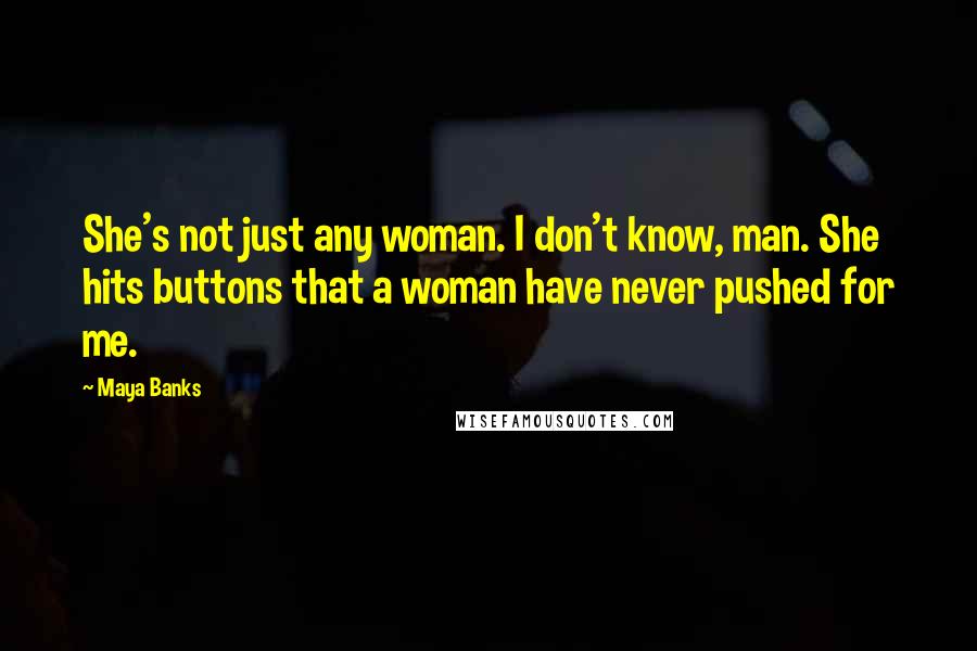 Maya Banks quotes: She's not just any woman. I don't know, man. She hits buttons that a woman have never pushed for me. Maya Banks quotes: She's not just any woman. I don't know, man. She hits buttons that a woman have never pushed for me.