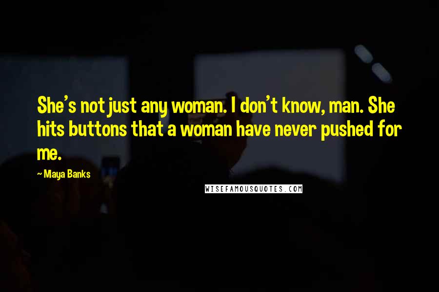 Maya Banks quotes: She's not just any woman. I don't know, man. She hits buttons that a woman have never pushed for me.