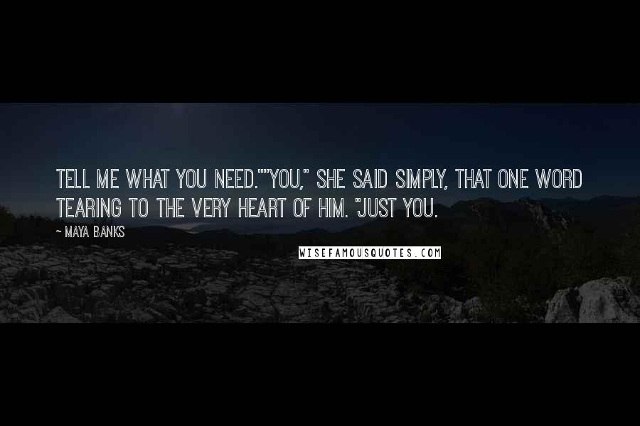 Maya Banks quotes: Tell me what you need.""You," she said simply, that one word tearing to the very heart of him. "Just you. Maya Banks quotes: Tell me what you need.""You," she said simply, that one word tearing to the very heart of him. "Just you.