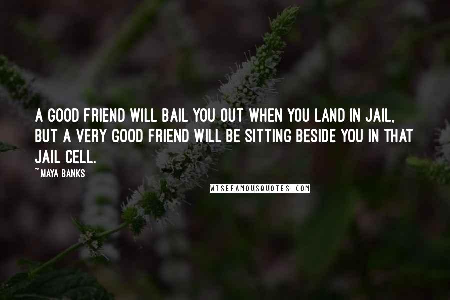 Maya Banks quotes: A good friend will bail you out when you land in jail, but a very good friend will be sitting beside you in that jail cell.