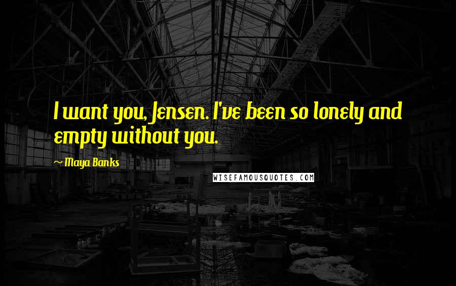 Maya Banks quotes: I want you, Jensen. I've been so lonely and empty without you.