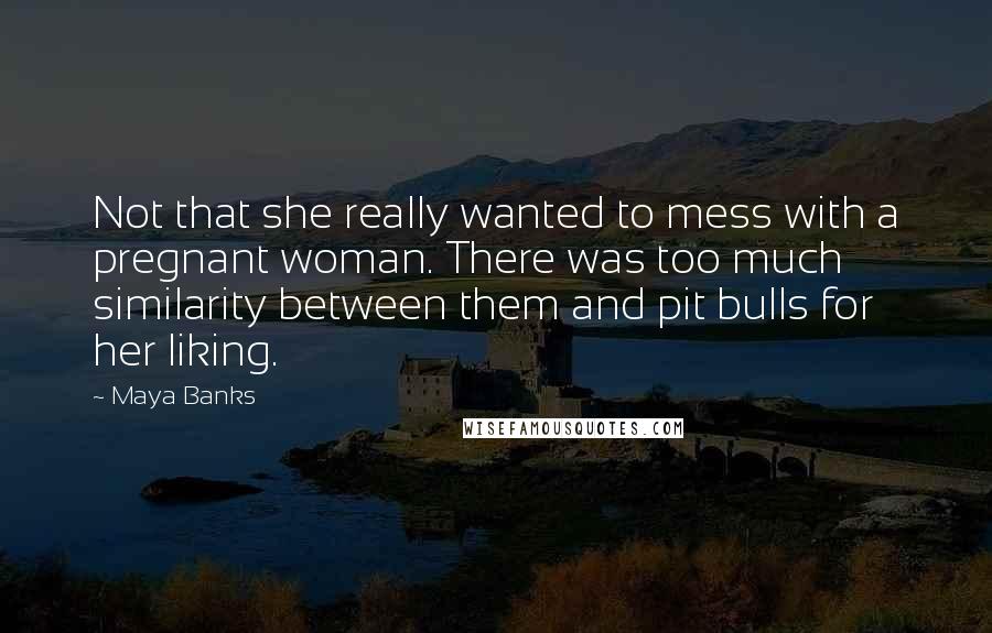 Maya Banks quotes: Not that she really wanted to mess with a pregnant woman. There was too much similarity between them and pit bulls for her liking. Maya Banks quotes: Not that she really wanted to mess with a pregnant woman. There was too much similarity between them and pit bulls for her liking.