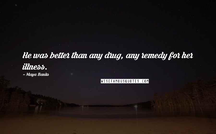 Maya Banks quotes: He was better than any drug, any remedy for her illness.