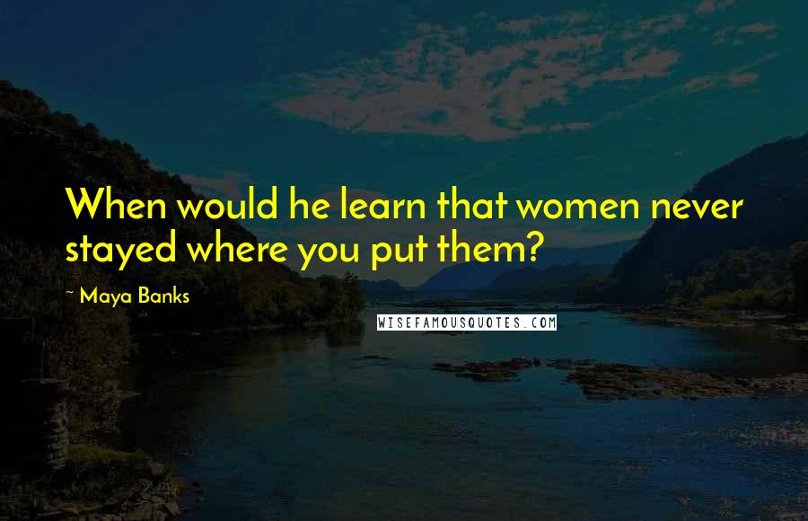 Maya Banks quotes: When would he learn that women never stayed where you put them?