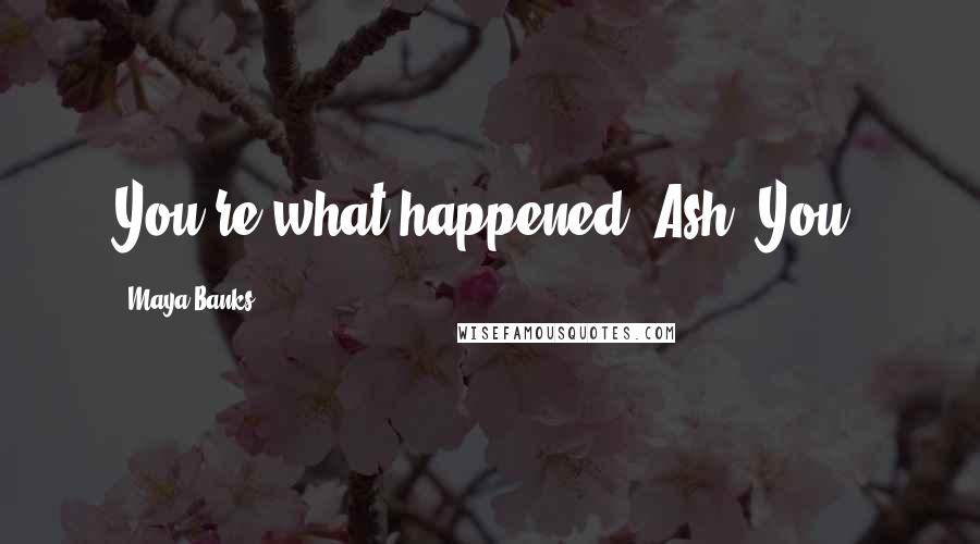 Maya Banks quotes: You're what happened, Ash. You.