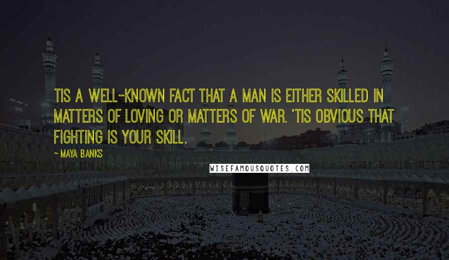 Maya Banks quotes: Tis a well-known fact that a man is either skilled in matters of loving or matters of war. 'Tis obvious that fighting is your skill. Maya Banks quotes: Tis a well-known fact that a man is either skilled in matters of loving or matters of war. 'Tis obvious that fighting is your skill.