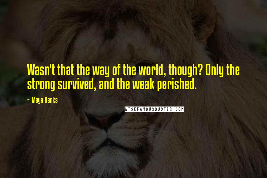 Maya Banks quotes: Wasn't that the way of the world, though? Only the strong survived, and the weak perished.