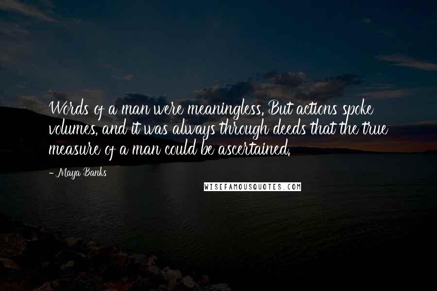 Maya Banks quotes: Words of a man were meaningless. But actions spoke volumes, and it was always through deeds that the true measure of a man could be ascertained. Maya Banks quotes: Words of a man were meaningless. But actions spoke volumes, and it was always through deeds that the true measure of a man could be ascertained.