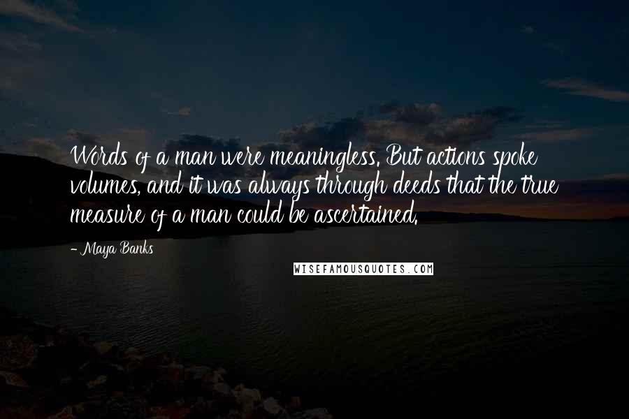 Maya Banks quotes: Words of a man were meaningless. But actions spoke volumes, and it was always through deeds that the true measure of a man could be ascertained.