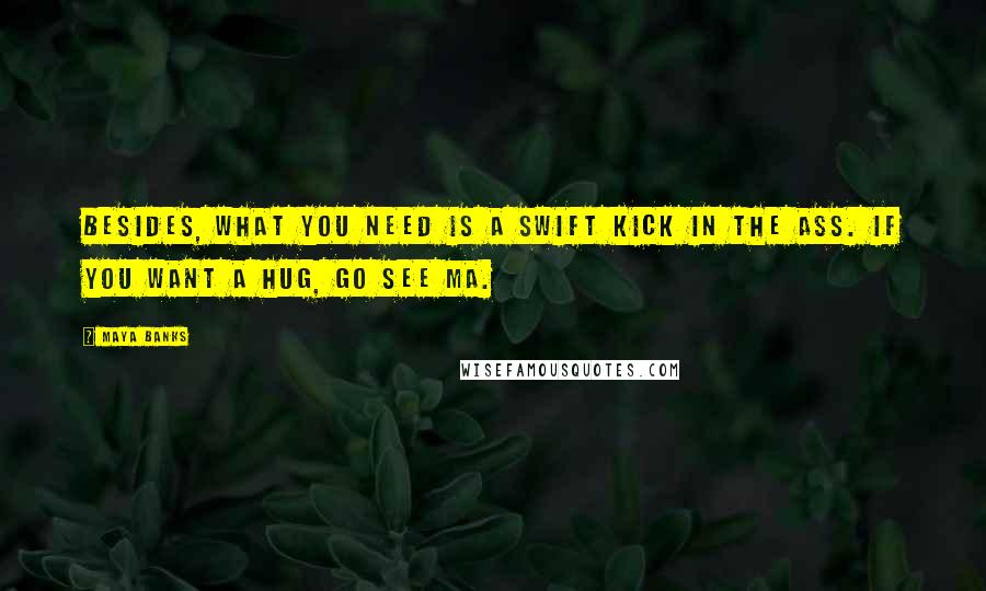 Maya Banks quotes: Besides, what you need is a swift kick in the ass. If you want a hug, go see Ma.