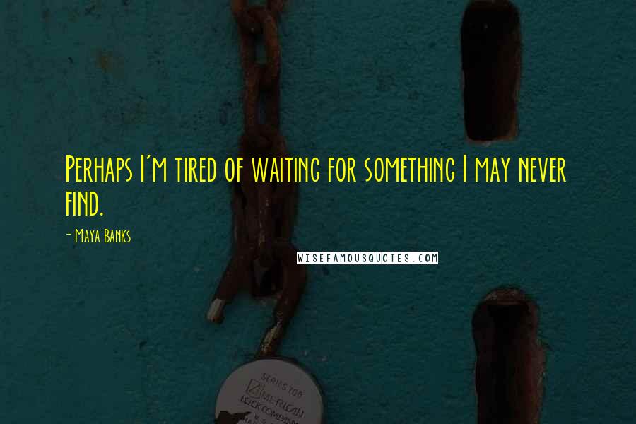 Maya Banks quotes: Perhaps I'm tired of waiting for something I may never find.