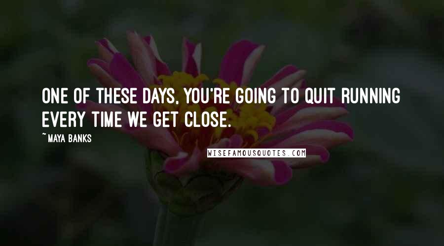 Maya Banks quotes: One of these days, you're going to quit running every time we get close.