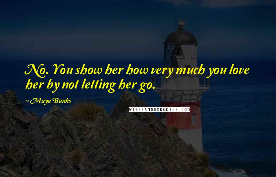 Maya Banks quotes: No. You show her how very much you love her by not letting her go.