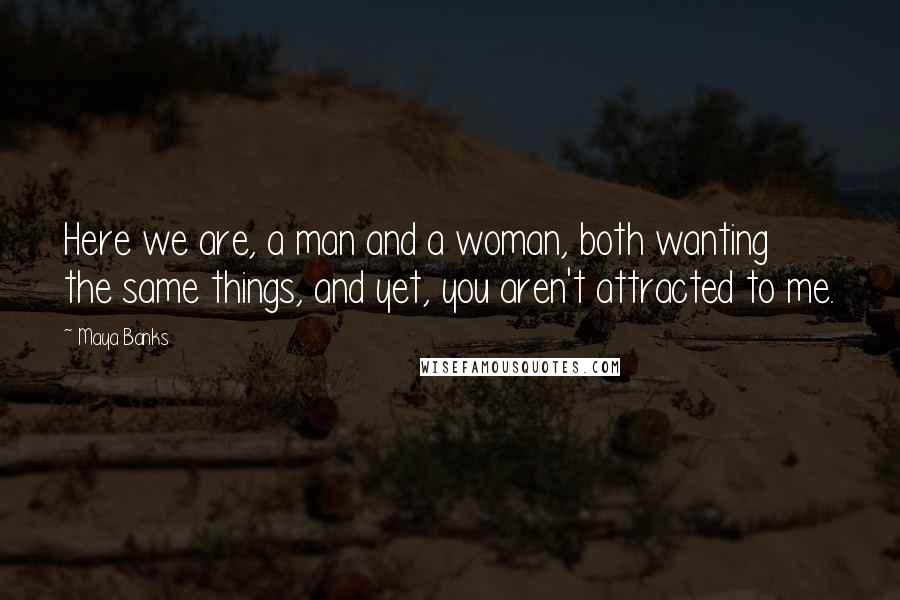 Maya Banks quotes: Here we are, a man and a woman, both wanting the same things, and yet, you aren't attracted to me.