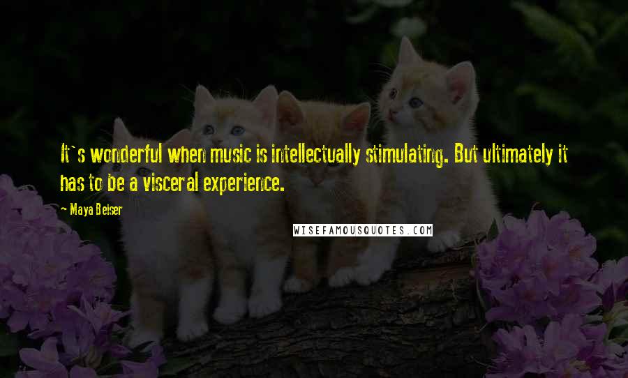 Maya Beiser quotes: It's wonderful when music is intellectually stimulating. But ultimately it has to be a visceral experience.