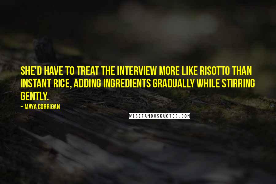Maya Corrigan quotes: She'd have to treat the interview more like risotto than instant rice, adding ingredients gradually while stirring gently.