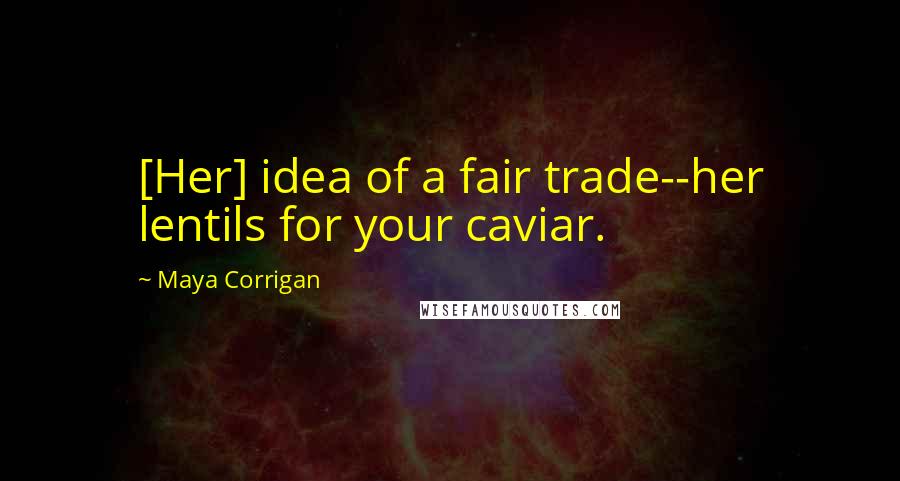 Maya Corrigan quotes: [Her] idea of a fair trade--her lentils for your caviar.