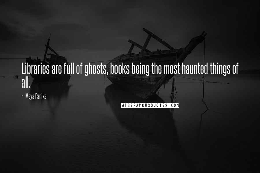 Maya Panika quotes: Libraries are full of ghosts, books being the most haunted things of all.
