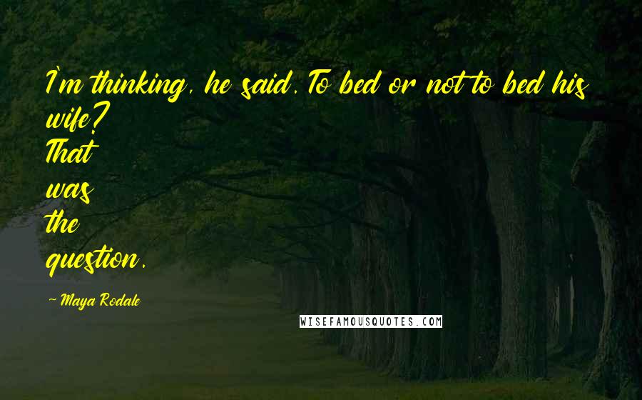 Maya Rodale quotes: I'm thinking, he said. To bed or not to bed his wife? That was the question.