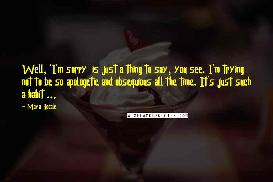 Maya Rodale quotes: Well, 'I'm sorry' is just a thing to say, you see. I'm trying not to be so apologetic and obsequious all the time. It's just such a habit ...