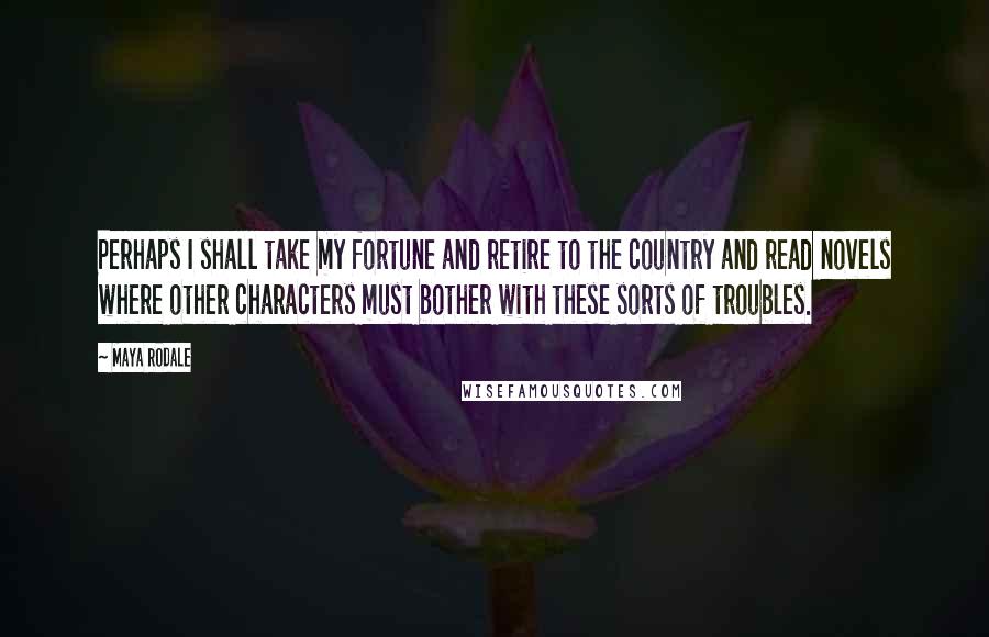 Maya Rodale quotes: Perhaps I shall take my fortune and retire to the country and read novels where other characters must bother with these sorts of troubles.