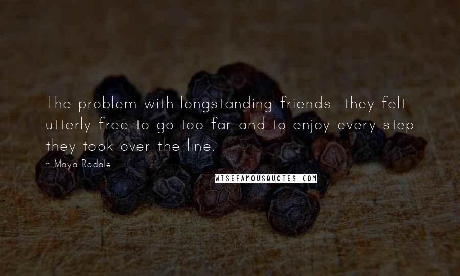 Maya Rodale quotes: The problem with longstanding friends they felt utterly free to go too far and to enjoy every step they took over the line.