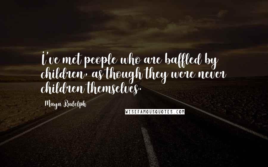 Maya Rudolph quotes: I've met people who are baffled by children, as though they were never children themselves.