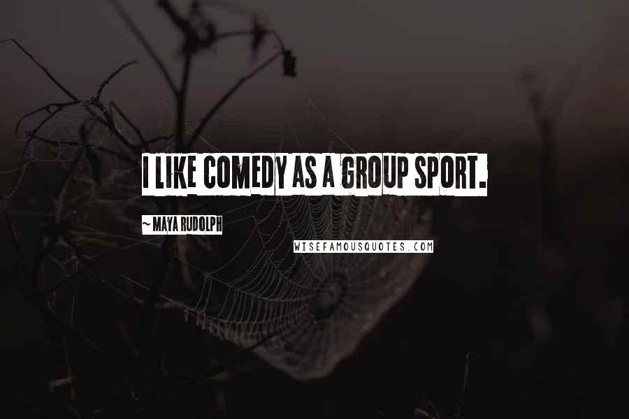 Maya Rudolph quotes: I like comedy as a group sport.