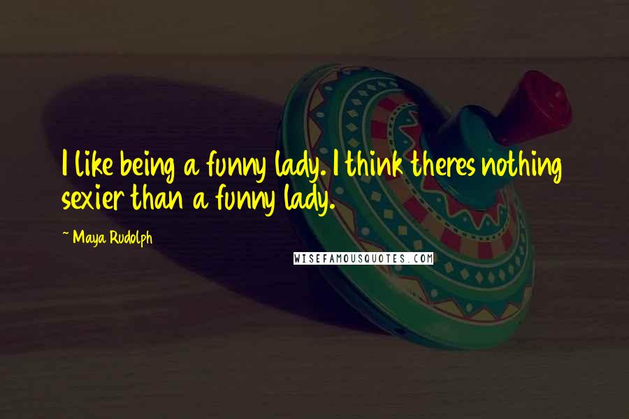 Maya Rudolph quotes: I like being a funny lady. I think theres nothing sexier than a funny lady.