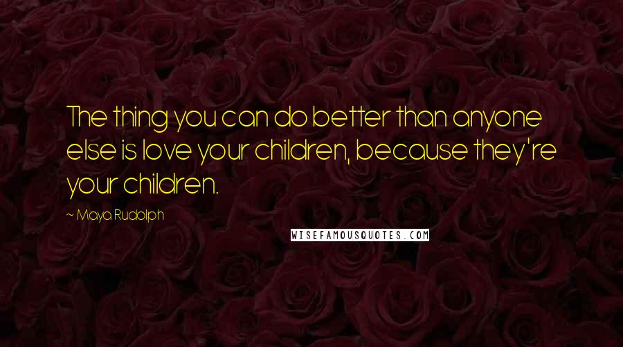 Maya Rudolph quotes: The thing you can do better than anyone else is love your children, because they're your children.