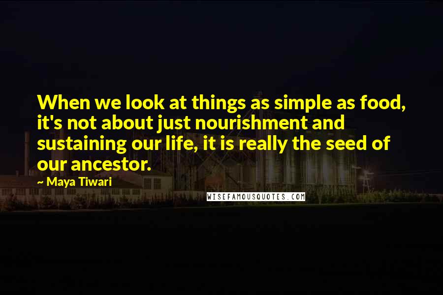 Maya Tiwari quotes: When we look at things as simple as food, it's not about just nourishment and sustaining our life, it is really the seed of our ancestor.