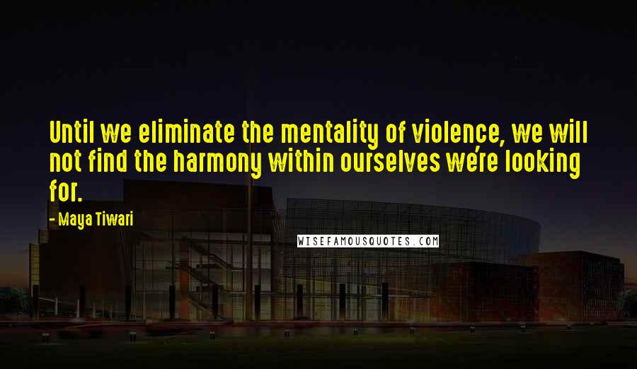 Maya Tiwari quotes: Until we eliminate the mentality of violence, we will not find the harmony within ourselves we're looking for.