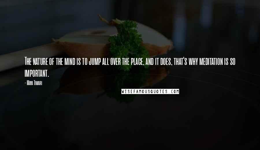 Maya Tiwari quotes: The nature of the mind is to jump all over the place, and it does, that's why meditation is so important.