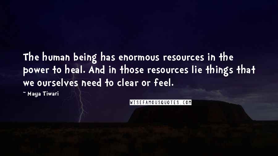 Maya Tiwari quotes: The human being has enormous resources in the power to heal. And in those resources lie things that we ourselves need to clear or feel.