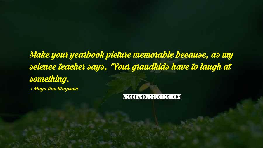 Maya Van Wagenen quotes: Make your yearbook picture memorable because, as my science teacher says, "Your grandkids have to laugh at something.