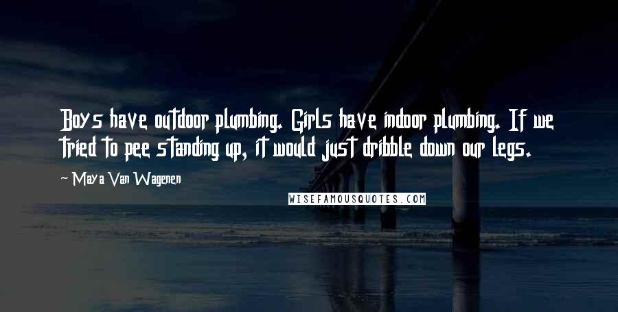 Maya Van Wagenen quotes: Boys have outdoor plumbing. Girls have indoor plumbing. If we tried to pee standing up, it would just dribble down our legs.