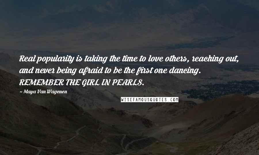 Maya Van Wagenen quotes: Real popularity is taking the time to love others, reaching out, and never being afraid to be the first one dancing. REMEMBER THE GIRL IN PEARLS.