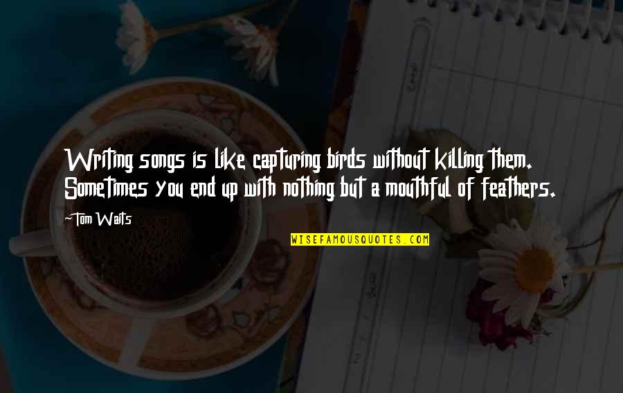 Mayama Takumi Quotes By Tom Waits: Writing songs is like capturing birds without killing Mayama Takumi Quotes By Tom Waits: Writing songs is like capturing birds without killing