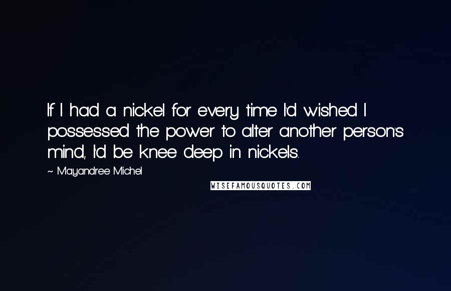Mayandree Michel quotes: If I had a nickel for every time I'd wished I possessed the power to alter another person's mind, I'd be knee deep in nickels.