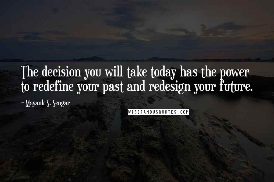 Mayank S. Sengar quotes: The decision you will take today has the power to redefine your past and redesign your future.