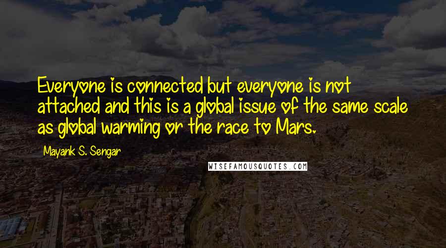 Mayank S. Sengar quotes: Everyone is connected but everyone is not attached and this is a global issue of the same scale as global warming or the race to Mars.