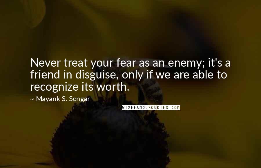 Mayank S. Sengar quotes: Never treat your fear as an enemy; it's a friend in disguise, only if we are able to recognize its worth.