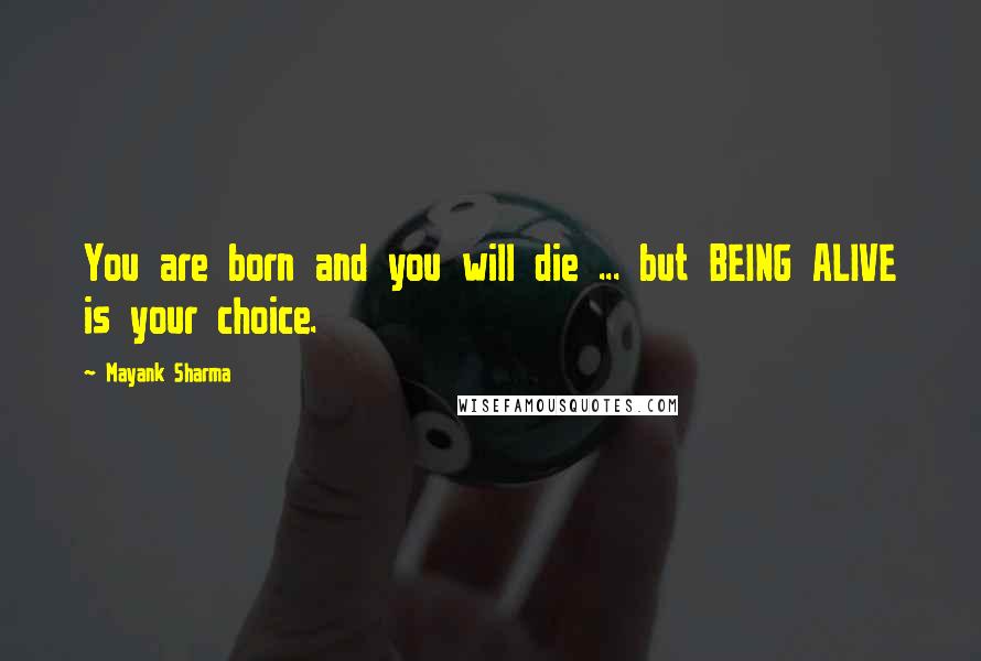 Mayank Sharma quotes: You are born and you will die ... but BEING ALIVE is your choice.