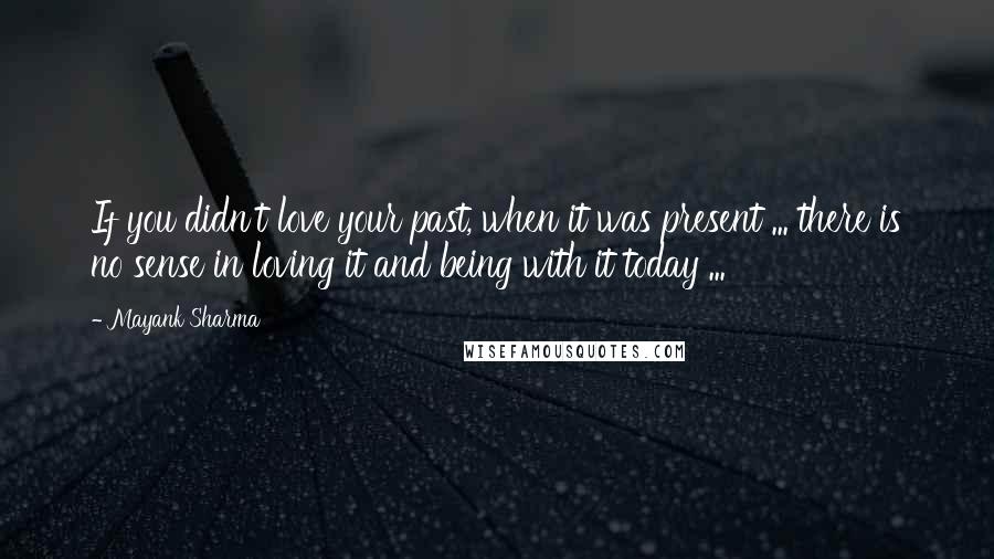 Mayank Sharma quotes: If you didn't love your past, when it was present ... there is no sense in loving it and being with it today ... Mayank Sharma quotes: If you didn't love your past, when it was present ... there is no sense in loving it and being with it today ...