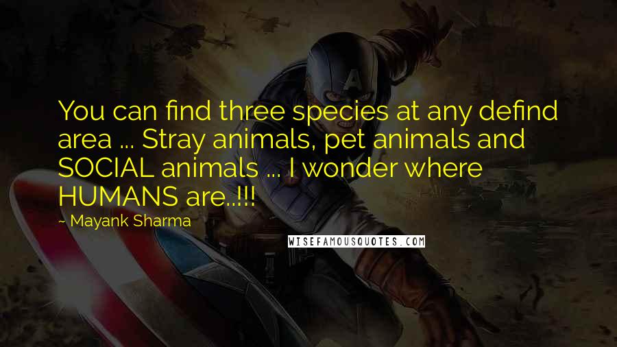 Mayank Sharma quotes: You can find three species at any defind area ... Stray animals, pet animals and SOCIAL animals ... I wonder where HUMANS are..!!! Mayank Sharma quotes: You can find three species at any defind area ... Stray animals, pet animals and SOCIAL animals ... I wonder where HUMANS are..!!!