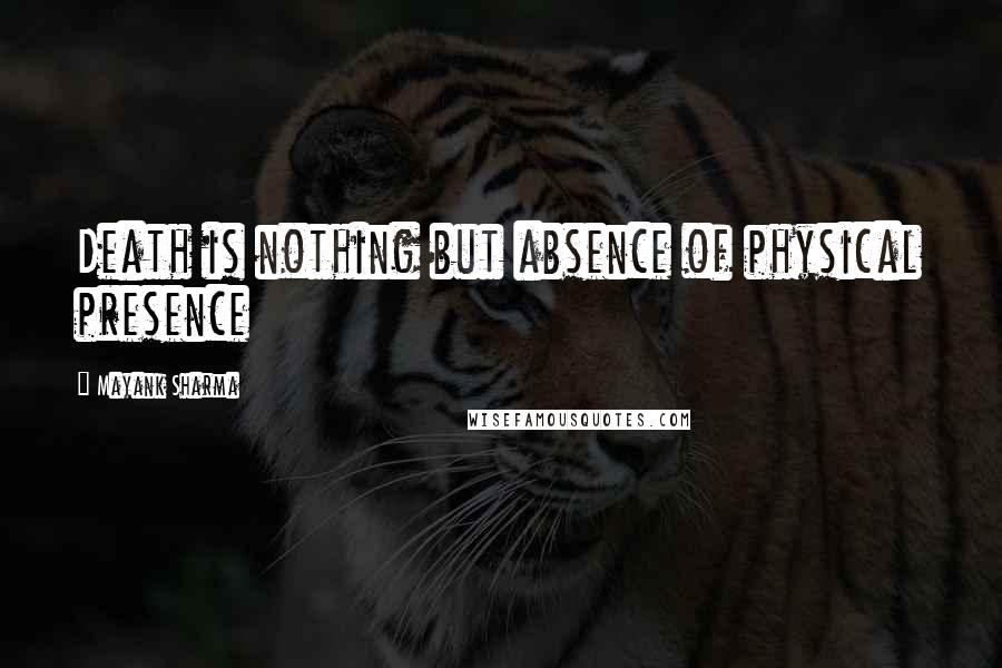 Mayank Sharma quotes: Death is nothing but absence of physical presence