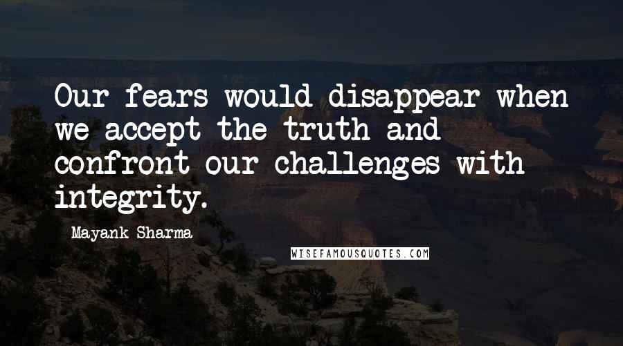 Mayank Sharma quotes: Our fears would disappear when we accept the truth and confront our challenges with integrity.