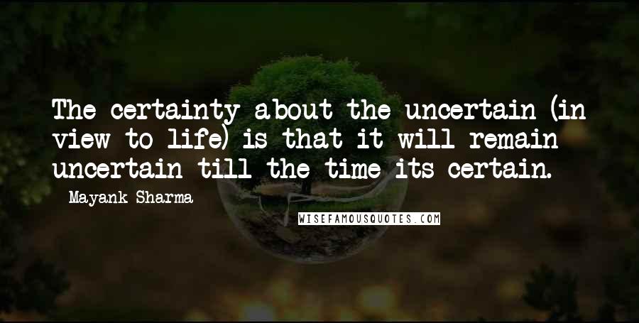 Mayank Sharma quotes: The certainty about the uncertain (in view to life) is that it will remain uncertain till the time its certain. Mayank Sharma quotes: The certainty about the uncertain (in view to life) is that it will remain uncertain till the time its certain.